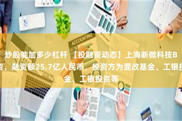 炒股能加多少杠杆 【投融资动态】上海新微科技B轮融资，融资额25.7亿人民币，投资方为混改基金、工银投资等