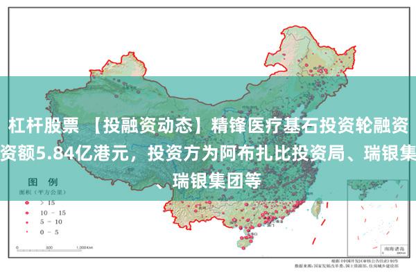 杠杆股票 【投融资动态】精锋医疗基石投资轮融资，融资额5.84亿港元，投资方为阿布扎比投资局、瑞银集团等