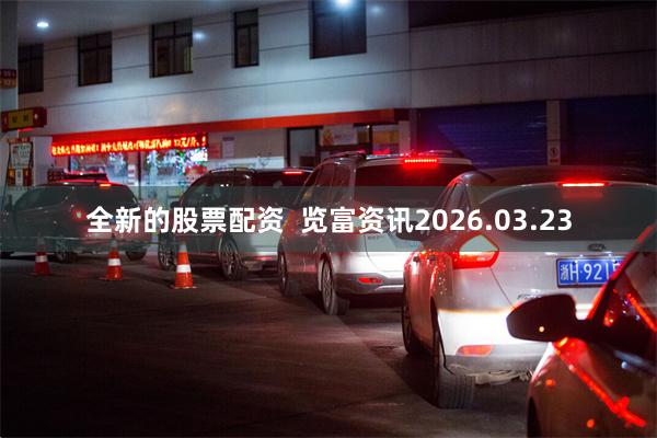 全新的股票配资  览富资讯2026.03.23