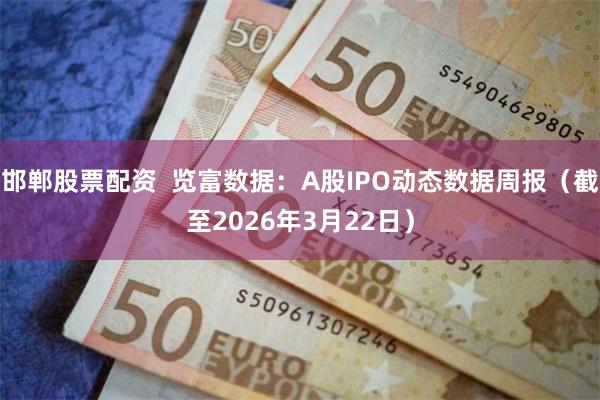 邯郸股票配资  览富数据：A股IPO动态数据周报（截至2026年3月22日）