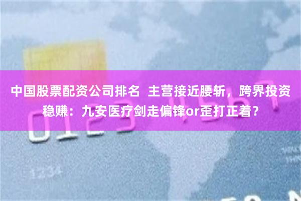 中国股票配资公司排名  主营接近腰斩，跨界投资稳赚：九安医疗剑走偏锋or歪打正着？
