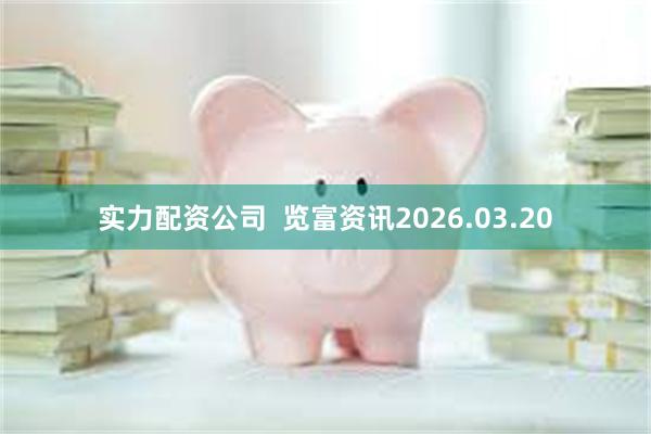 实力配资公司  览富资讯2026.03.20