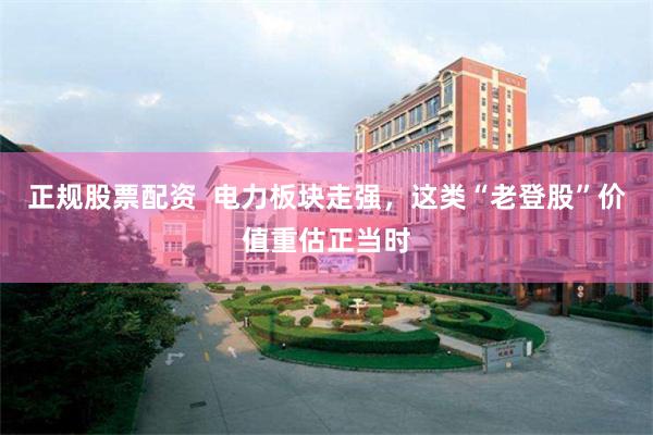 正规股票配资  电力板块走强，这类“老登股”价值重估正当时