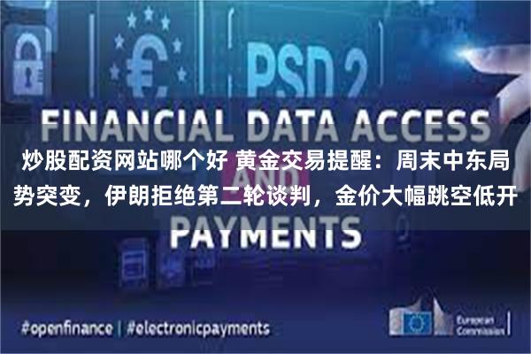 炒股配资网站哪个好 黄金交易提醒：周末中东局势突变，伊朗拒绝第二轮谈判，金价大幅跳空低开