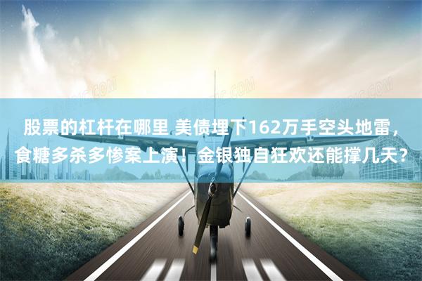股票的杠杆在哪里 美债埋下162万手空头地雷，食糖多杀多惨案上演！金银独自狂欢还能撑几天？