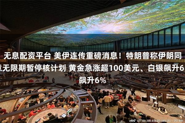 无息配资平台 美伊连传重磅消息!特朗普称伊朗同意无限期暂停核计划 黄金急涨超100美元、白银飙升6%