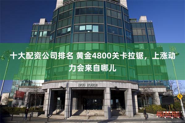 十大配资公司排名 黄金4800关卡拉锯，上涨动力会来自哪儿
