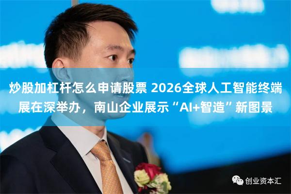 炒股加杠杆怎么申请股票 2026全球人工智能终端展在深举办，南山企业展示“AI+智造”新图景
