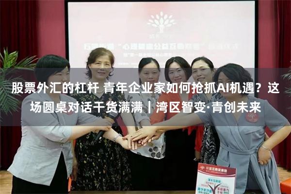 股票外汇的杠杆 青年企业家如何抢抓AI机遇？这场圆桌对话干货满满｜湾区智变·青创未来