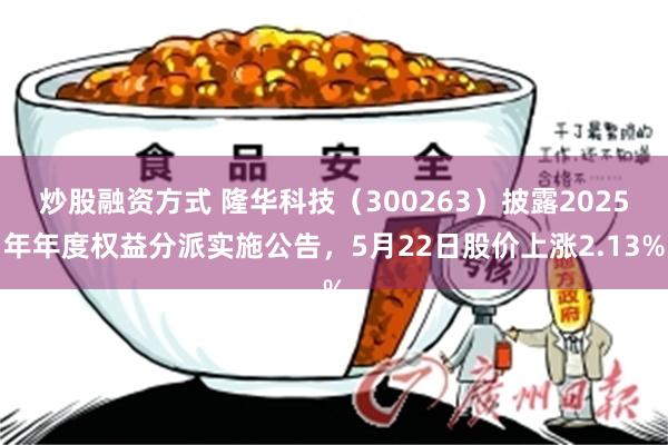 炒股融资方式 隆华科技(300263)披露2025年年度权益分派实施公告,5月22日股价上涨2.13%