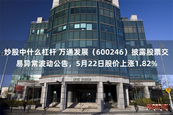 炒股中什么杠杆 万通发展（600246）披露股票交易异常波动公告，5月22日股价上涨1.82%