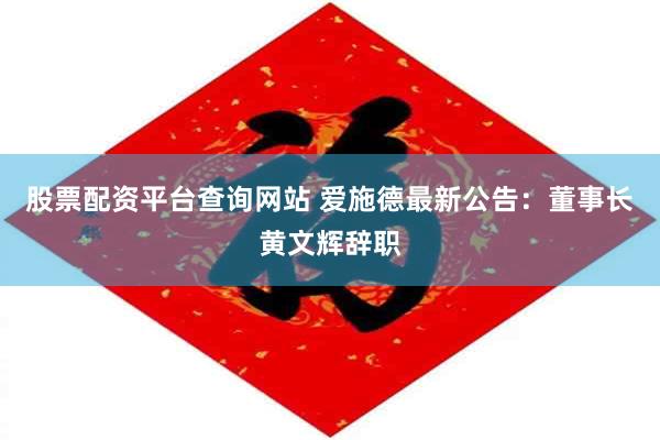 股票配资平台查询网站 爱施德最新公告：董事长黄文辉辞职