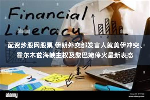 配资炒股网股票 伊朗外交部发言人就美伊冲突、霍尔木兹海峡主权及黎巴嫩停火最新表态