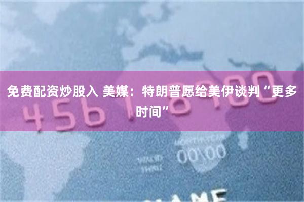 免费配资炒股入 美媒：特朗普愿给美伊谈判“更多时间”