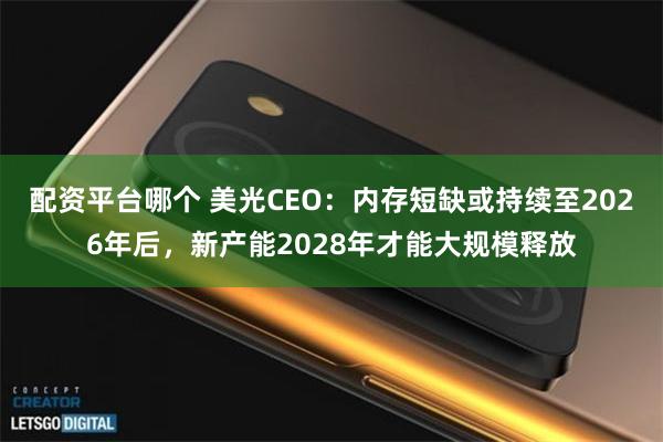 配资平台哪个 美光CEO：内存短缺或持续至2026年后，新产能2028年才能大规模释放