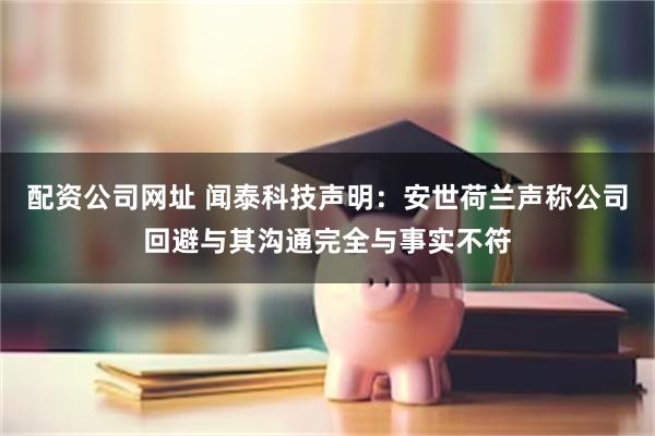 配资公司网址 闻泰科技声明：安世荷兰声称公司回避与其沟通完全与事实不符