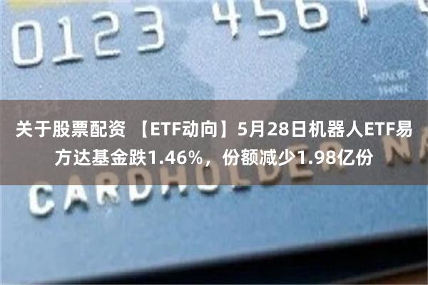 关于股票配资 【ETF动向】5月28日机器人ETF易方达基金跌1.46%，份额减少1.98亿份