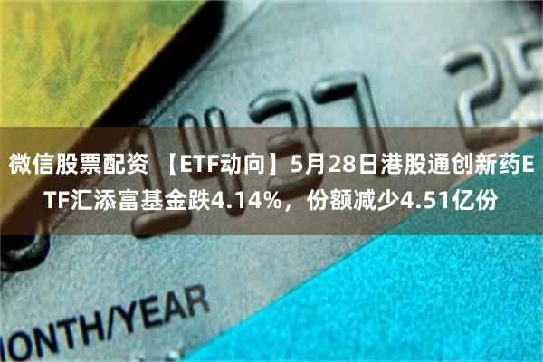 微信股票配资 【ETF动向】5月28日港股通创新药ETF汇添富基金跌4.14%，份额减少4.51亿份