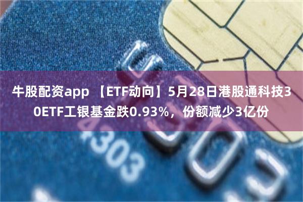 牛股配资app 【ETF动向】5月28日港股通科技30ETF工银基金跌0.93%，份额减少3亿份