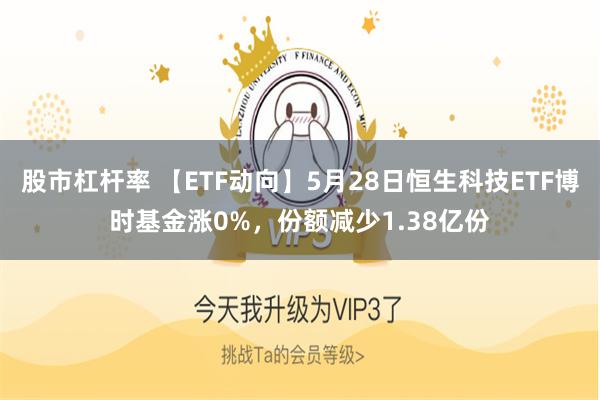 股市杠杆率 【ETF动向】5月28日恒生科技ETF博时基金涨0%，份额减少1.38亿份