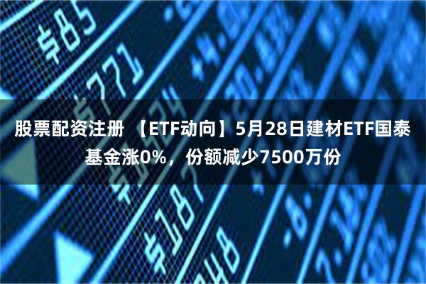 股票配资注册 【ETF动向】5月28日建材ETF国泰基金涨0%，份额减少7500万份