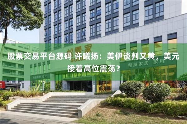 股票交易平台源码 许曦扬：美伊谈判又黄，美元接着高位震荡？