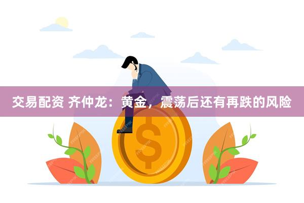 交易配资 齐仲龙:黄金,震荡后还有再跌的风险