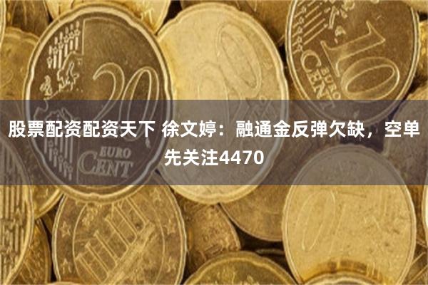 股票配资配资天下 徐文婷：融通金反弹欠缺，空单先关注4470