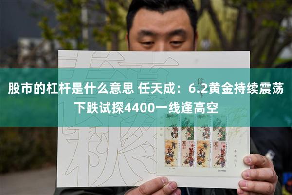 股市的杠杆是什么意思 任天成：6.2黄金持续震荡下跌试探4400一线逢高空