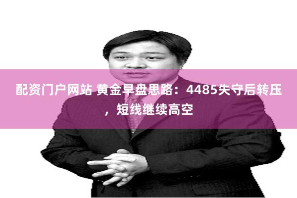 配资门户网站 黄金早盘思路：4485失守后转压，短线继续高空