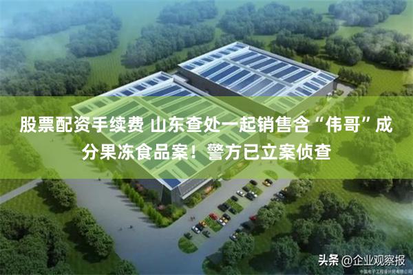 股票配资手续费 山东查处一起销售含“伟哥”成分果冻食品案！警方已立案侦查