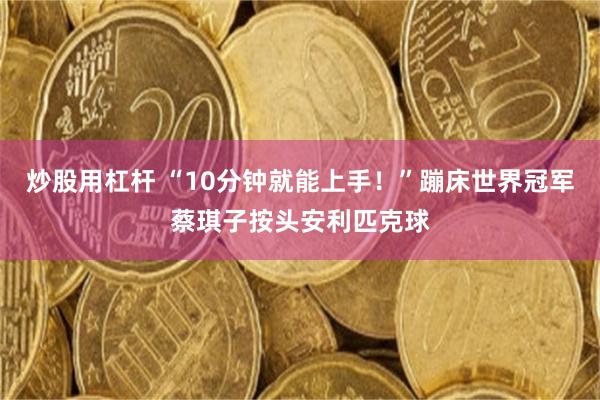 炒股用杠杆 “10分钟就能上手！”蹦床世界冠军蔡琪子按头安利匹克球