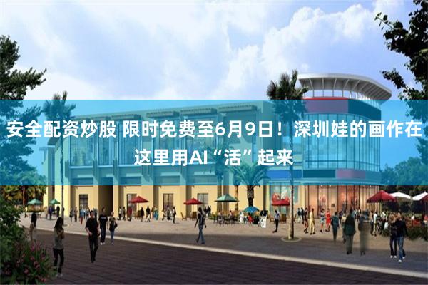 安全配资炒股 限时免费至6月9日！深圳娃的画作在这里用AI“活”起来