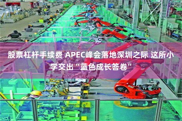 股票杠杆手续费 APEC峰会落地深圳之际 这所小学交出“蓝色成长答卷”