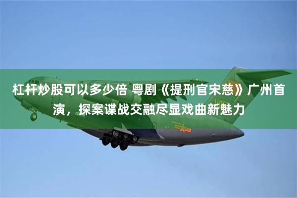 杠杆炒股可以多少倍 粤剧《提刑官宋慈》广州首演，探案谍战交融尽显戏曲新魅力