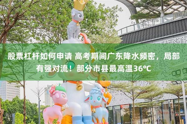 股票杠杆如何申请 高考期间广东降水频密，局部有强对流！部分市县最高温36℃
