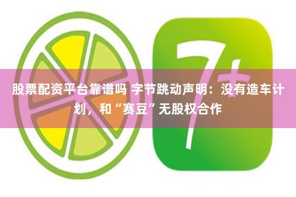股票配资平台靠谱吗 字节跳动声明：没有造车计划，和“赛豆”无股权合作