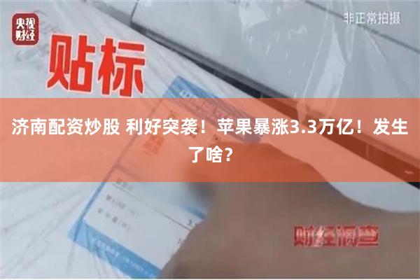 济南配资炒股 利好突袭！苹果暴涨3.3万亿！发生了啥？