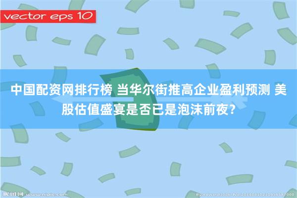中国配资网排行榜 当华尔街推高企业盈利预测 美股估值盛宴是否已是泡沫前夜?