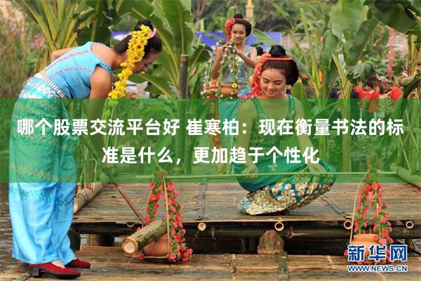 哪个股票交流平台好 崔寒柏：现在衡量书法的标准是什么，更加趋于个性化