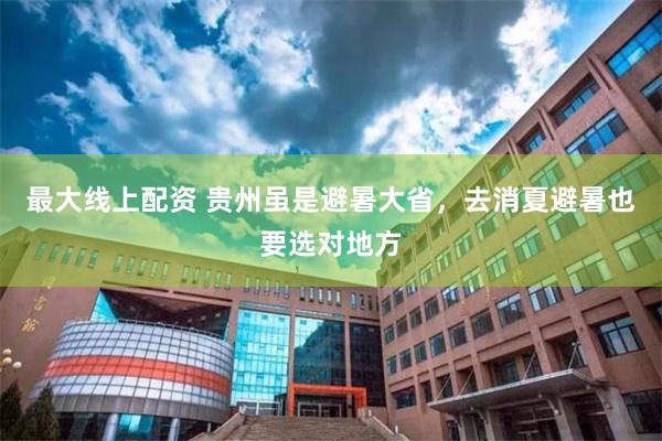 最大线上配资 贵州虽是避暑大省,去消夏避暑也要选对地方