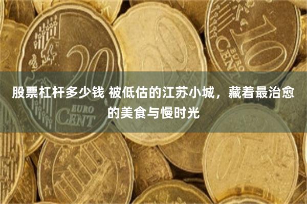 股票杠杆多少钱 被低估的江苏小城，藏着最治愈的美食与慢时光