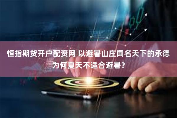 恒指期货开户配资网 以避暑山庄闻名天下的承德为何夏天不适合避暑？