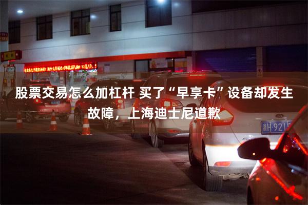 股票交易怎么加杠杆 买了“早享卡”设备却发生故障,上海迪士尼道歉