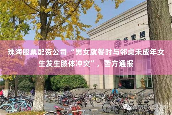 珠海股票配资公司 “男女就餐时与邻桌未成年女生发生肢体冲突”,警方通报