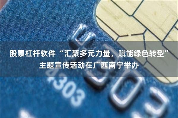 股票杠杆软件 “汇聚多元力量，赋能绿色转型”主题宣传活动在广西南宁举办