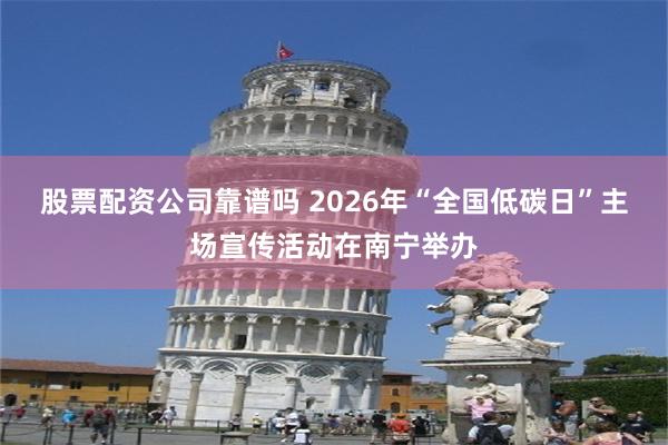 股票配资公司靠谱吗 2026年“全国低碳日”主场宣传活动在南宁举办