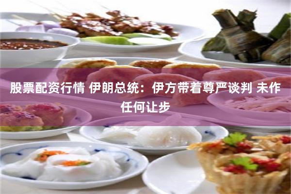 股票配资行情 伊朗总统：伊方带着尊严谈判 未作任何让步