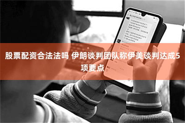 股票配资合法法吗 伊朗谈判团队称伊美谈判达成5项要点