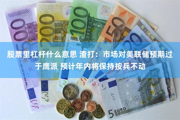 股票里杠杆什么意思 渣打：市场对美联储预期过于鹰派 预计年内将保持按兵不动